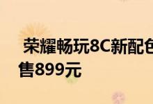  荣耀畅玩8C新配色上线4000mAh大电池仅售899元 