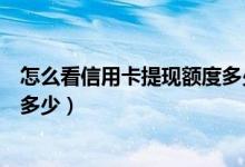 怎么看信用卡提现额度多少（大连银行信用卡提现的额度是多少）
