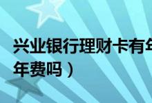 兴业银行理财卡有年费吗（兴业银行理财卡有年费吗）