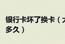 银行卡坏了换卡（大连银行信用卡损坏换卡要多久）
