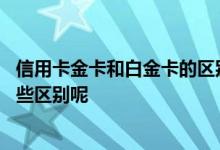 信用卡金卡和白金卡的区别哪个好 信用卡金卡和白金卡有哪些区别呢