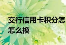 交行信用卡积分怎么换商品 交行信用卡积分怎么换