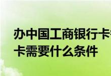 办中国工商银行卡需要什么条件 工商银行办卡需要什么条件