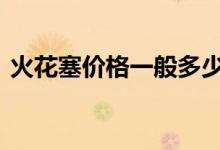  火花塞价格一般多少钱 火花塞价格一般多少 