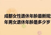 成都女性退休年龄最新规定2021 成都退休年龄新规：2022年男女退休年龄是多少岁 