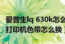 爱普生lq 630k怎么换色带（爱普生LQ-630K打印机色带怎么换）