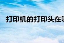 打印机的打印头在哪（怎么清洗   详细点）