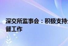 深交所监事会：积极支持全市场注册制改革抓实抓细各项监督工作