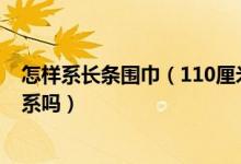 怎样系长条围巾（110厘米的小围巾适合用红领巾的系法来系吗）