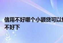 信用不好哪个小额贷可以贷 有信用卡和小额贷款是不是房贷不好下
