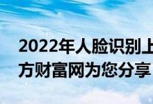 2022年人脸识别上市公司龙头股有哪些（南方财富网为您分享）