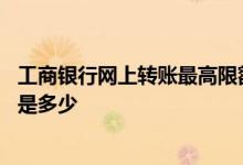工商银行网上转账最高限额多少 工商银行网上银行转账限额是多少