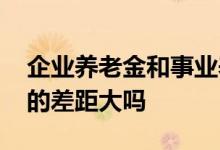 企业养老金和事业养老金有什么区别 养老金的差距大吗 