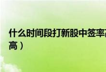 什么时间段打新股中签率高一点（打新股哪个时间段中签率高）
