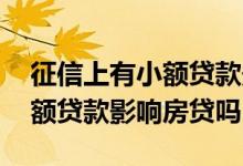 征信上有小额贷款影响房贷吗吗 征信上有小额贷款影响房贷吗