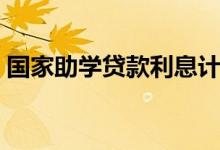 国家助学贷款利息计算（国家助学贷款利息）
