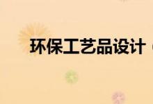 环保工艺品设计（环保工艺品是什么）
