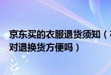 京东买的衣服退货须知（在京东网上商城上购买服装码数不对退换货方便吗）