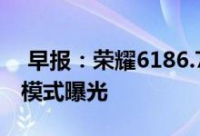  早报：荣耀6186.7战报出炉《王者荣耀》新模式曝光 