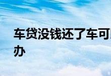 车贷没钱还了车可以卖吗 车贷没钱还了怎么办
