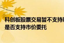 科创板股票交易暂不支持融资融券 信用账户科创板融券卖出是否支持市价委托