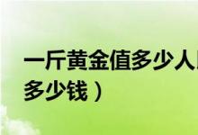 一斤黄金值多少人民币2020年（一斤黄金值多少钱）