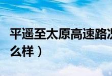 平遥至太原高速路况（太原到平遥高速路况怎么样）