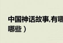 中国神话故事,有哪些（请问中华神话故事有哪些）