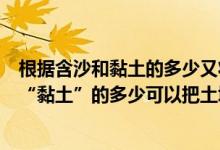 根据含沙和黏土的多少又将土壤分为（根据土壤中“沙”和“黏土”的多少可以把土壤分为哪三类）