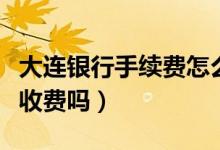 大连银行手续费怎么收（大连银行信用卡注销收费吗）