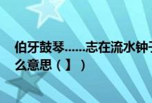 伯牙鼓琴......志在流水钟子期曰：“善哉洋洋兮若江河【什么意思（】）