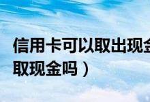 信用卡可以取出现金手续费多少（信用卡可以取现金吗）