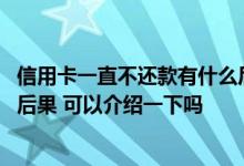 信用卡一直不还款有什么后果 信用卡一直不还款会出现什么后果 可以介绍一下吗