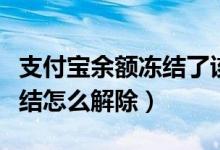 支付宝余额冻结了该如何解除（支付宝余额冻结怎么解除）