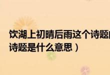 饮湖上初晴后雨这个诗题的意思（《饮湖上初晴后雨》这个诗题是什么意思）