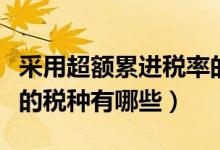 采用超额累进税率的税种（采用超额累进税率的税种有哪些）
