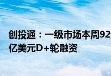 创投通：一级市场本周92起融资环比减少8%锐锢商城获1.5亿美元D+轮融资