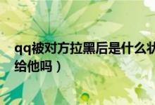 qq被对方拉黑后是什么状态（qq被对方拉黑了还能发消息给他吗）