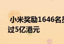  小米奖励1646名员工4892.6万股 总价值超过5亿港元 
