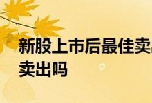 新股上市后最佳卖出时间 新股上市当天可以卖出吗