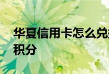 华夏信用卡怎么兑换积分 华夏信用卡怎么兑积分
