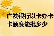 广发银行以卡办卡额度大吗 广发银行以卡办卡额度能批多少