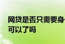网贷是否只需要身份证 网贷只需要身份证就可以了吗