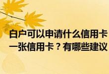 白户可以申请什么信用卡（所谓的白户该如何申请自己的第一张信用卡？有哪些建议？）