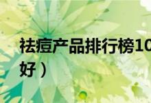 祛痘产品排行榜10强（哪些护肤品祛痘效果好）