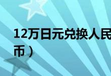 12万日元兑换人民币（12万日元换多少人民币）