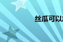  丝瓜可以放冰箱保存吗 