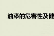 油漆的危害性及健康危害（油漆的危害）