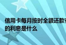 信用卡每月按时全额还款有利息吗 信用卡不全额还款时产生的利息是什么