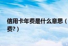 信用卡年费是什么意思（信用卡年费是什么?为什么要收年费?）